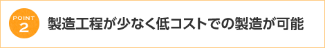 製造工程が少なく抵コストでの製造が可能