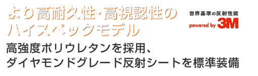 より高耐久性･高視認性のハイスペックモデルー高強度ポリウレタンを採用、ダイヤモンドグレード反射シートを標準装備